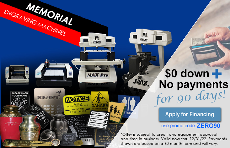 Memorial Engraving Machines. $0 down plus no payments for 90 days. *Offer is subject to credit and equipent approval and time in business. Valid now thru 12/13/22.